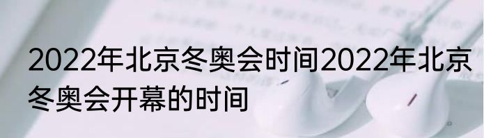 2022年北京冬奥会时间2022年北京冬奥会开幕的时间