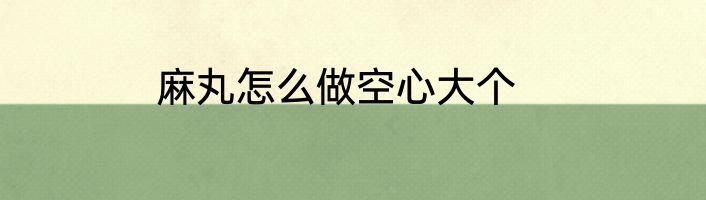 麻丸怎么做空心大个