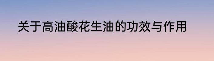 关于高油酸花生油的功效与作用