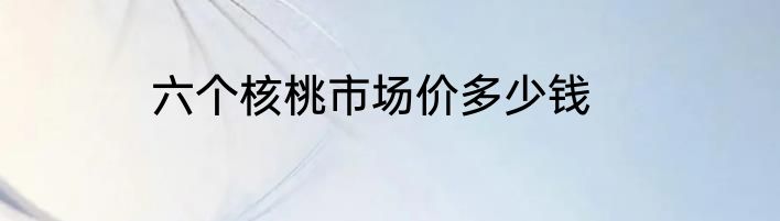 六个核桃市场价多少钱