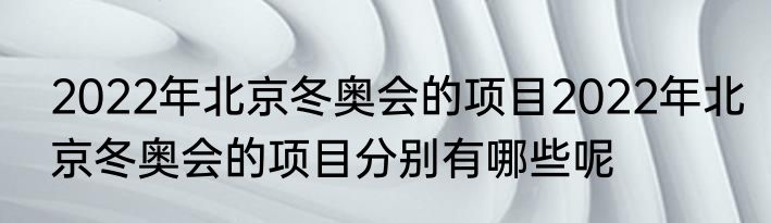 2022年北京冬奥会的项目2022年北京冬奥会的项目分别有哪些呢