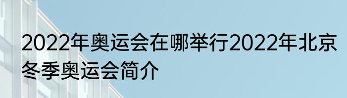 2022年奥运会在哪举行2022年北京冬季奥运会简介