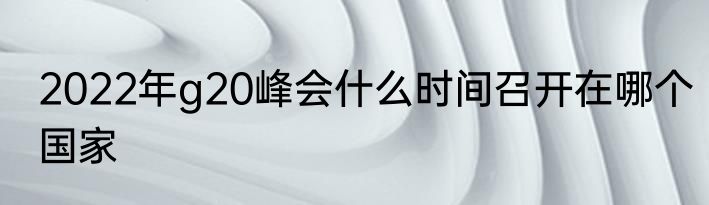 2022年g20峰会什么时间召开在哪个国家