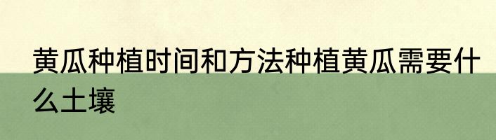 黄瓜种植时间和方法种植黄瓜需要什么土壤
