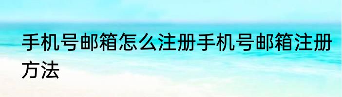 手机号邮箱怎么注册手机号邮箱注册方法