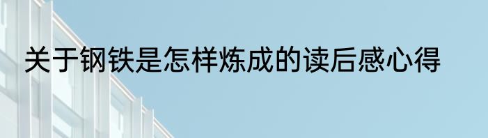 关于钢铁是怎样炼成的读后感心得