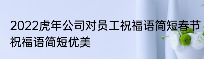2022虎年公司对员工祝福语简短春节祝福语简短优美