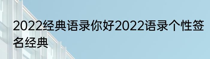 2022经典语录你好2022语录个性签名经典