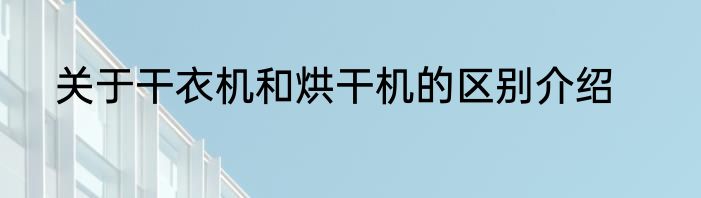 关于干衣机和烘干机的区别介绍