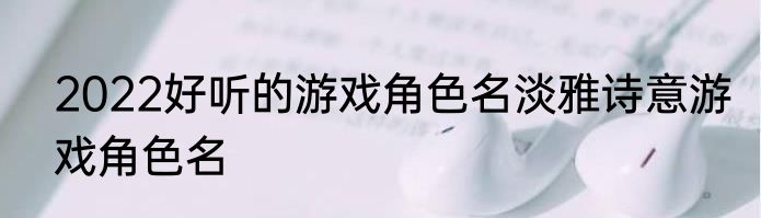2022好听的游戏角色名淡雅诗意游戏角色名