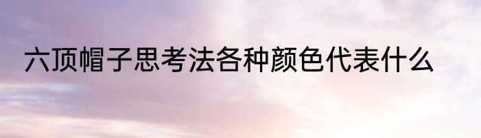 六顶帽子思考法各种颜色代表什么