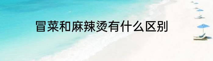 冒菜和麻辣烫有什么区别