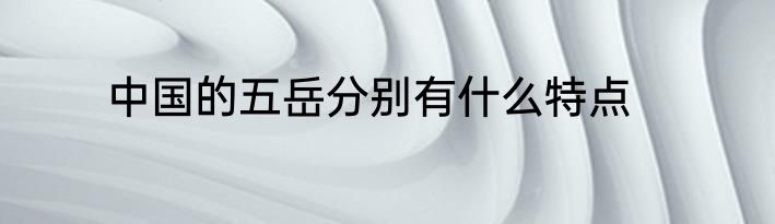 中国的五岳分别有什么特点