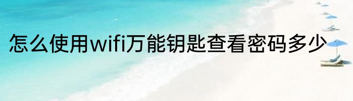 怎么使用wifi万能钥匙查看密码多少