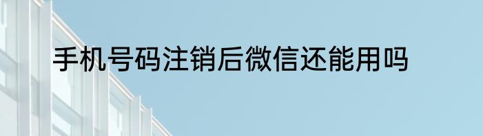 手机号码注销后微信还能用吗
