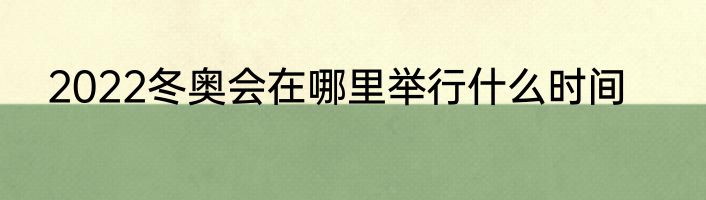2022冬奥会在哪里举行什么时间