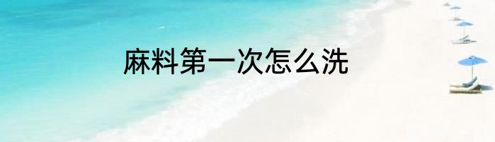 麻料第一次怎么洗