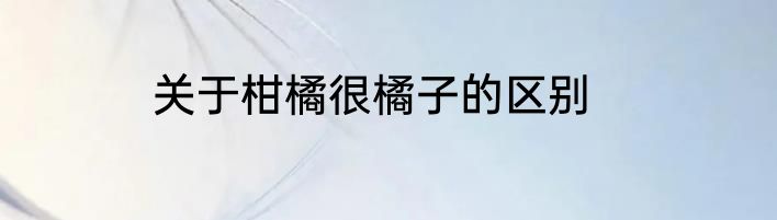 关于柑橘很橘子的区别