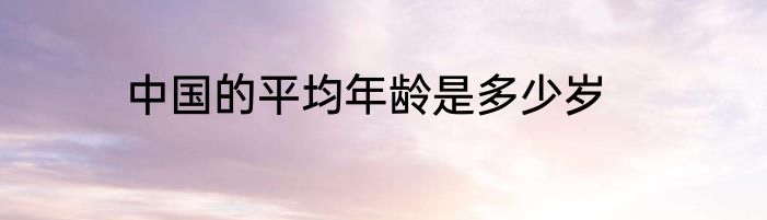 中国的平均年龄是多少岁