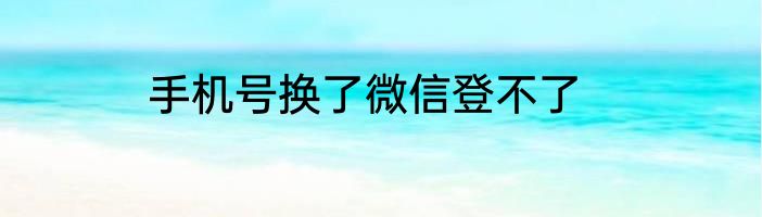 手机号换了微信登不了