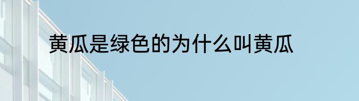 黄瓜是绿色的为什么叫黄瓜
