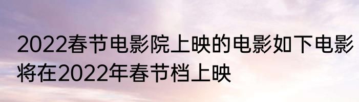 2022春节电影院上映的电影如下电影将在2022年春节档上映