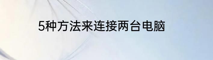 5种方法来连接两台电脑