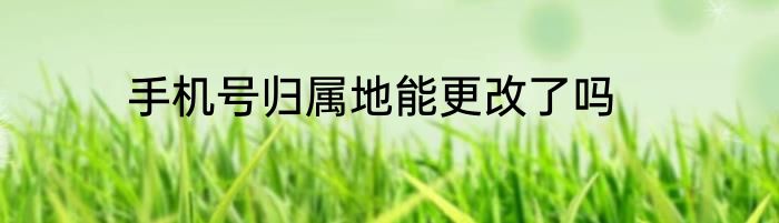 手机号归属地能更改了吗
