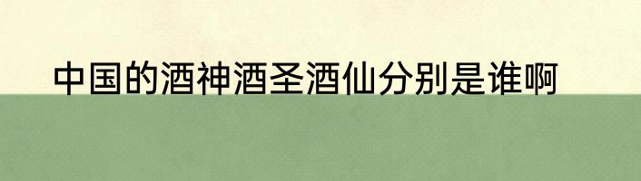 中国的酒神酒圣酒仙分别是谁啊