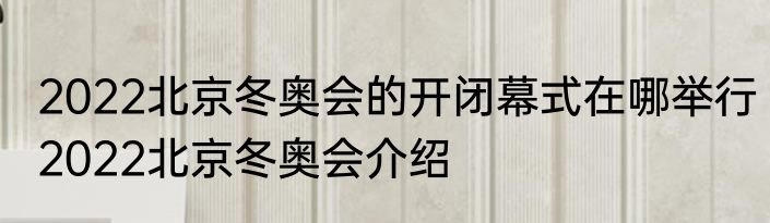 2022北京冬奥会的开闭幕式在哪举行2022北京冬奥会介绍