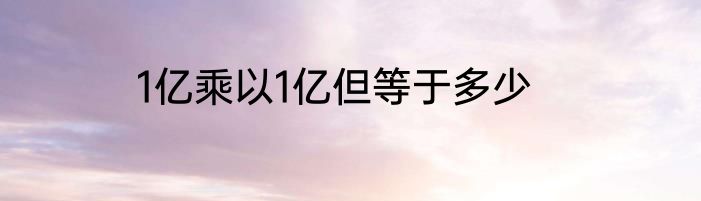 1亿乘以1亿但等于多少