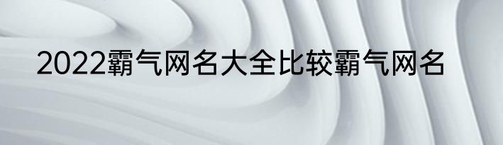 2022霸气网名大全比较霸气网名