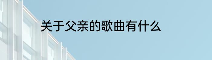 关于父亲的歌曲有什么