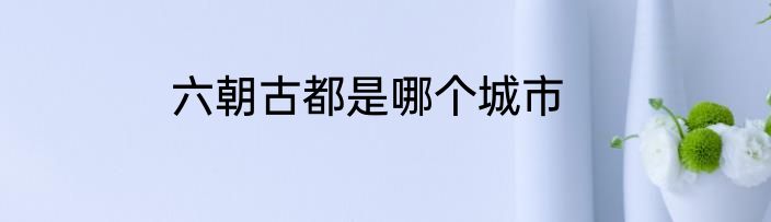 六朝古都是哪个城市