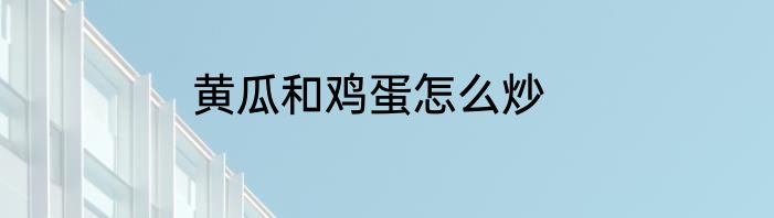 黄瓜和鸡蛋怎么炒