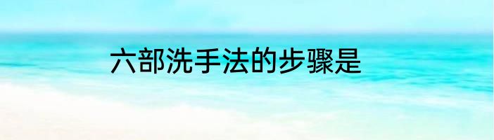 六部洗手法的步骤是