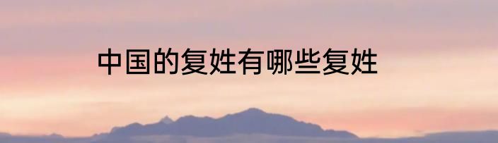 中国的复姓有哪些复姓