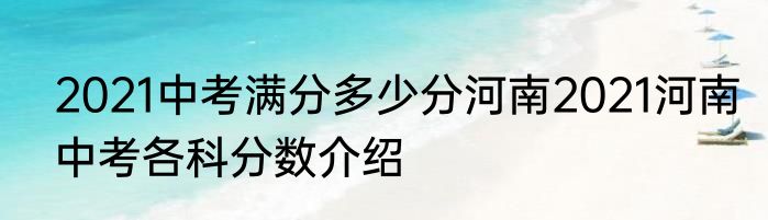 2021中考满分多少分河南2021河南中考各科分数介绍