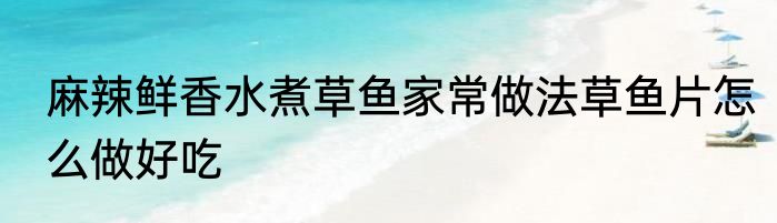 麻辣鲜香水煮草鱼家常做法草鱼片怎么做好吃