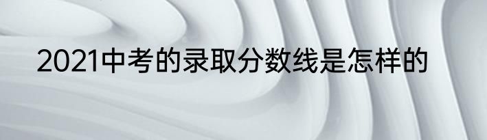 2021中考的录取分数线是怎样的