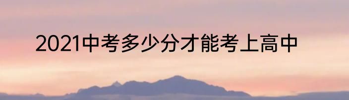 2021中考多少分才能考上高中