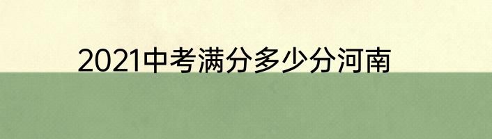 2021中考满分多少分河南