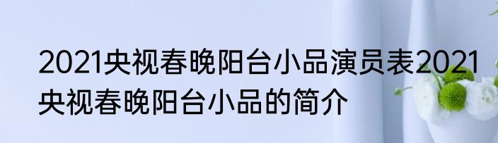 2021央视春晚阳台小品演员表2021央视春晚阳台小品的简介