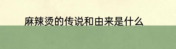 麻辣烫的传说和由来是什么