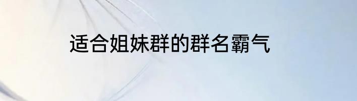 适合姐妹群的群名霸气