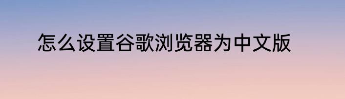 怎么设置谷歌浏览器为中文版