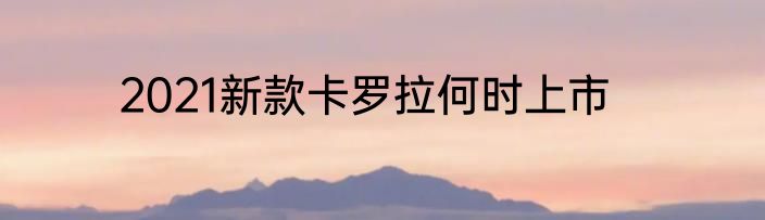 2021新款卡罗拉何时上市
