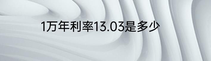 1万年利率13.03是多少