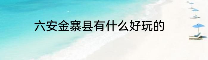 六安金寨县有什么好玩的