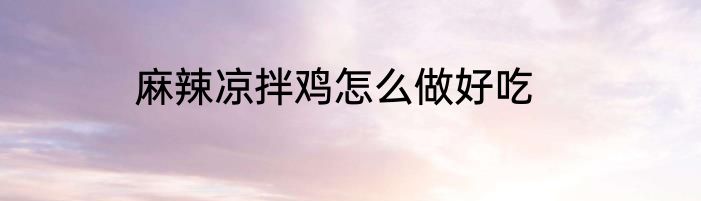 麻辣凉拌鸡怎么做好吃